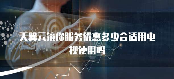 天翼云镜像服务优惠多少合适用电视使用吗