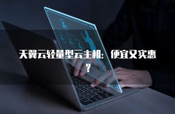 天翼云轻量型云主机:便宜又实惠?