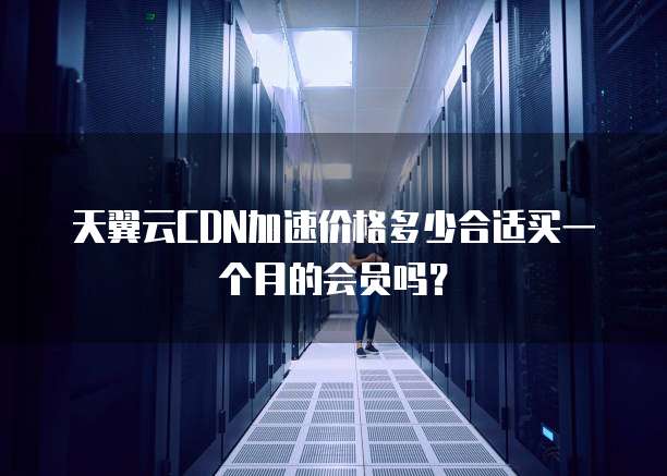 天翼云CDN加速价格多少合适买一个月的会员吗?