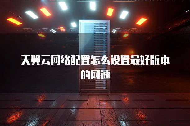 天翼云网络配置怎么设置最好版本的网速