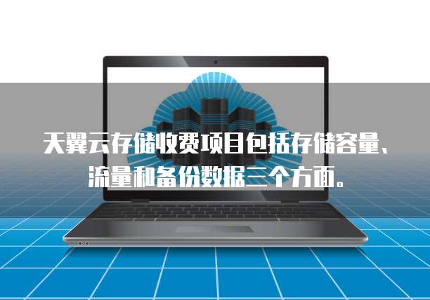 天翼云存储收费项目包括存储容量、流量和备份数据三个方面。