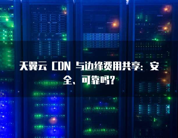 天翼云 CDN 与边缘费用共享：安全、可靠吗？
