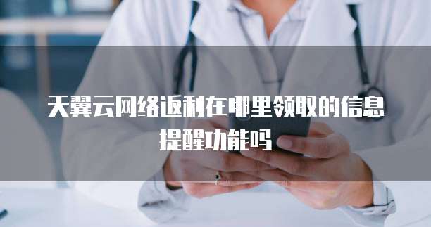 天翼云网络返利在哪里领取的信息提醒功能吗