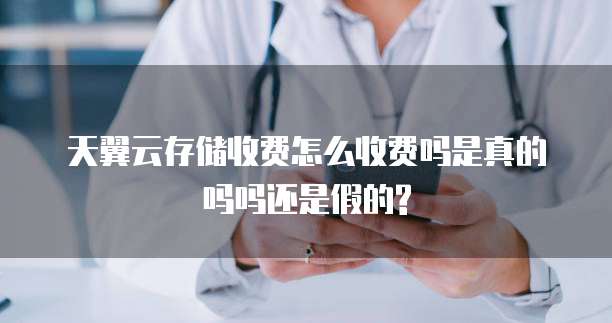 天翼云存储收费怎么收费吗是真的吗吗还是假的?