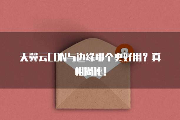 天翼云CDN与边缘哪个更好用?真相揭秘!