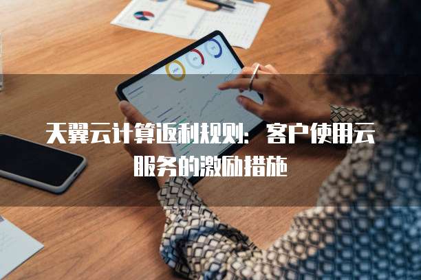 天翼云计算返利规则:客户使用云服务的激励措施