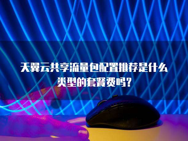 天翼云共享流量包配置推荐是什么类型的套餐费吗?