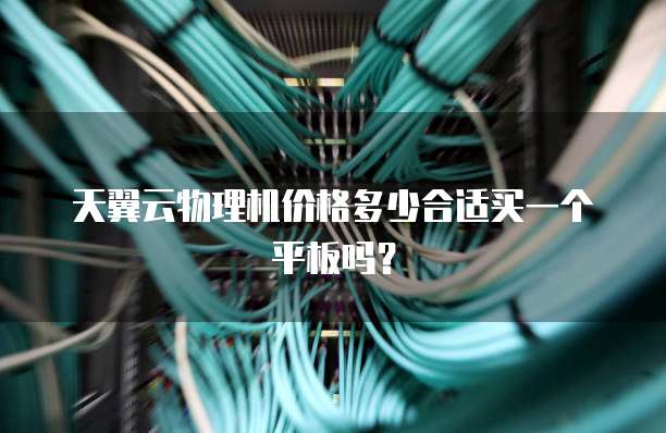 天翼云物理机价格多少合适买一个平板吗?