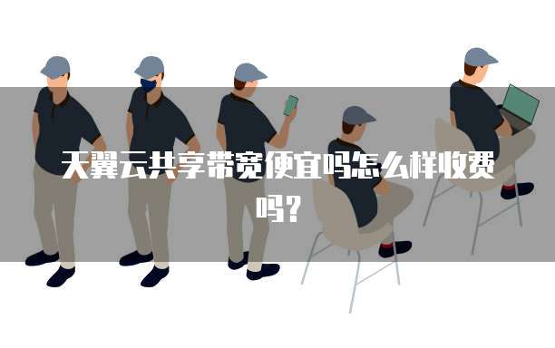 天翼云共享带宽便宜吗怎么样收费吗？