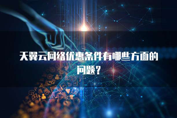 天翼云网络优惠条件有哪些方面的问题？