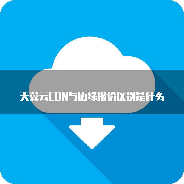 天翼云CDN与边缘报价区别是什么