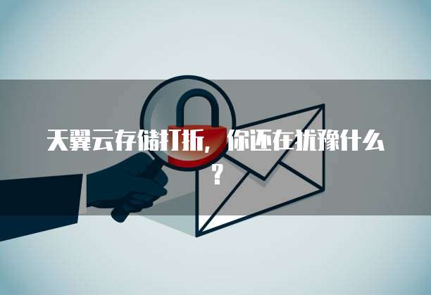 天翼云存储打折,你还在犹豫什么?