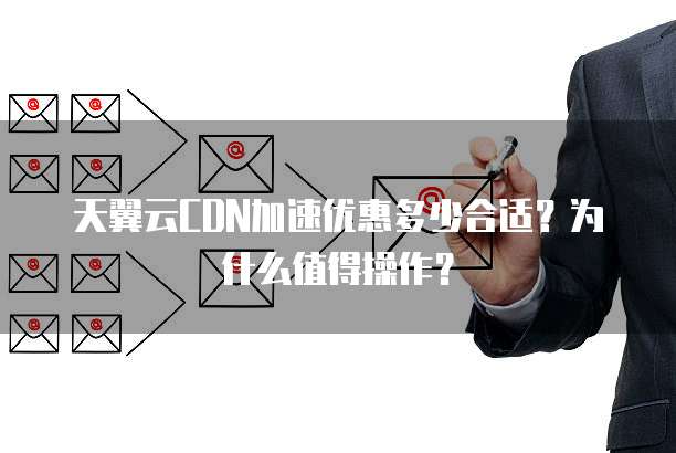 天翼云CDN加速优惠多少合适?为什么值得操作?