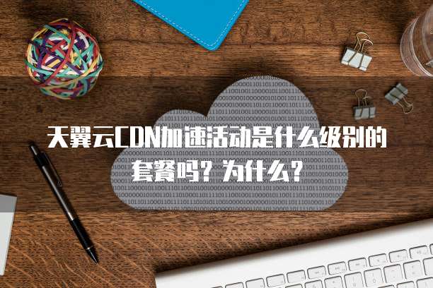 天翼云CDN加速活动是什么级别的套餐吗?为什么?