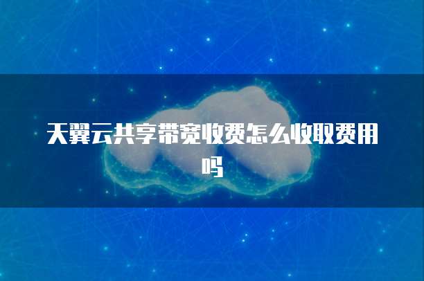 天翼云共享带宽收费怎么收取费用吗