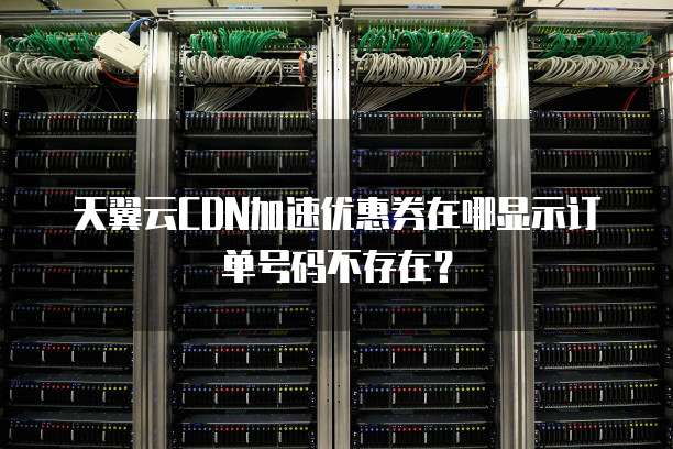 天翼云CDN加速优惠券在哪显示订单号码不存在?