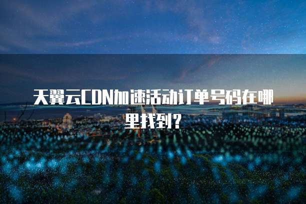 天翼云CDN加速活动订单号码在哪里找到?