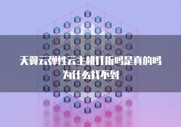 天翼云弹性云主机打折吗是真的吗为什么找不到