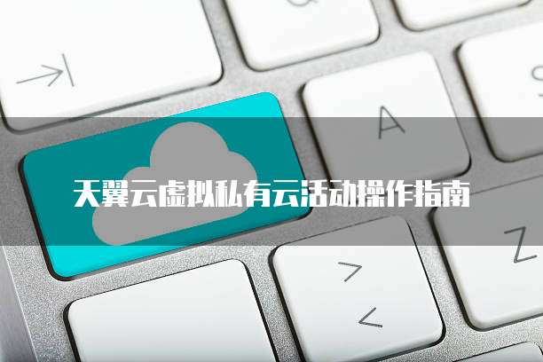 天翼云虚拟私有云活动操作指南

