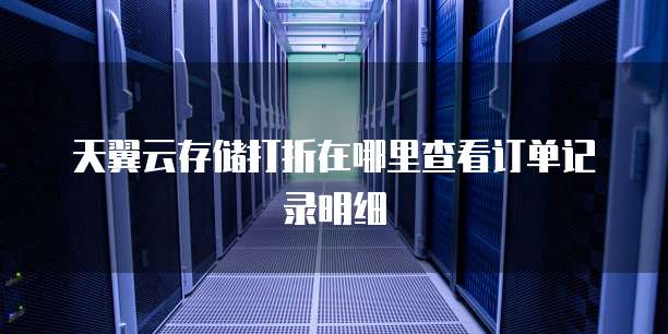 天翼云存储打折在哪里查看订单记录明细