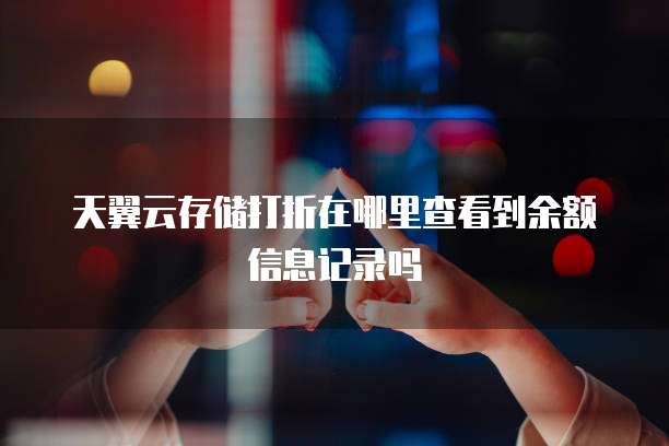 天翼云存储打折在哪里查看到余额信息记录吗