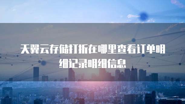 天翼云存储打折在哪里查看订单明细记录明细信息