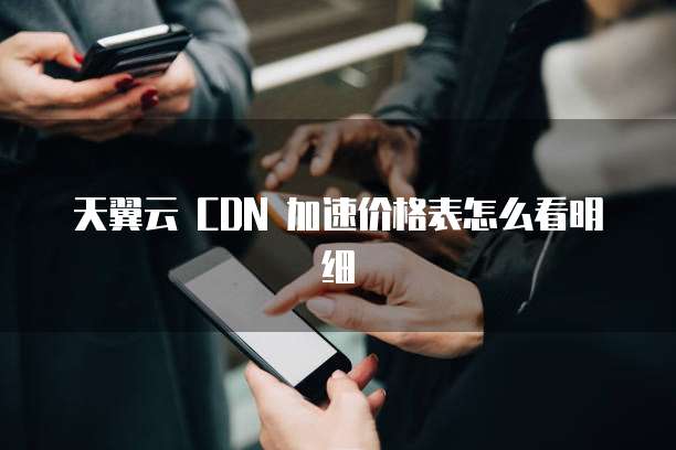 天翼云 CDN 加速价格表怎么看明细

