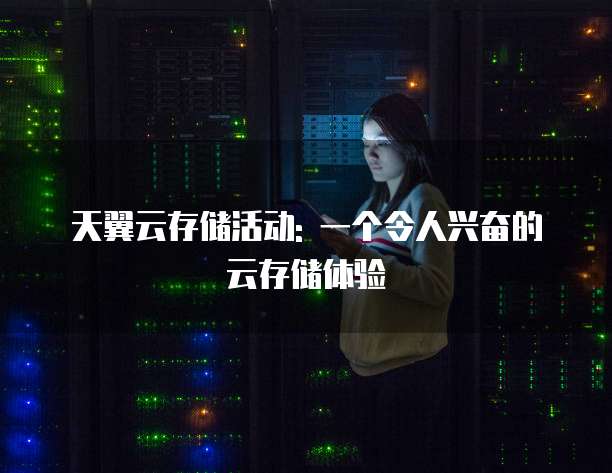 天翼云存储活动: 一个令人兴奋的云存储体验