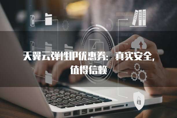 天翼云弹性IP优惠券:真实安全,值得信赖
