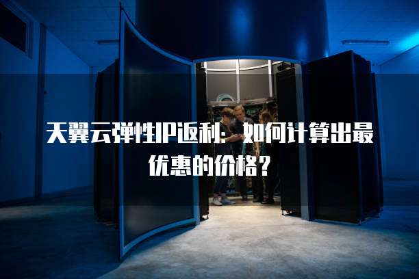天翼云弹性IP返利:如何计算出最优惠的价格?