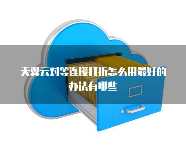 天翼云对等连接打折怎么用最好的办法有哪些