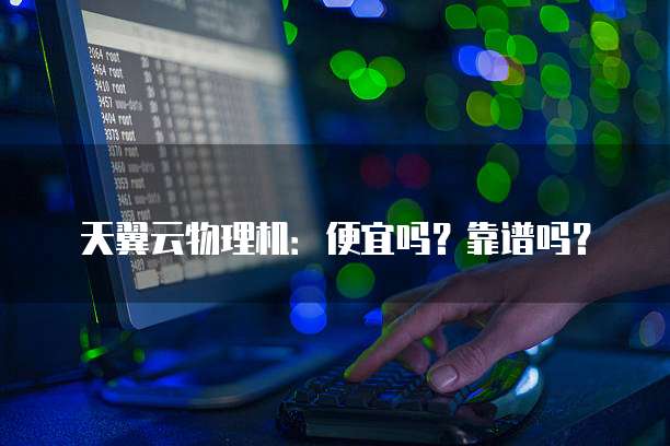天翼云物理机:便宜吗?靠谱吗?