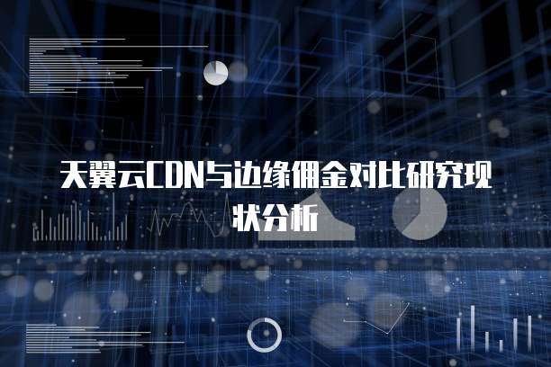 天翼云CDN与边缘佣金对比研究现状分析