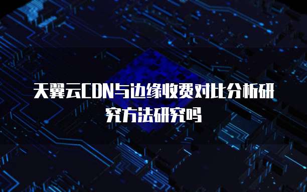 天翼云CDN与边缘收费对比分析研究方法研究吗