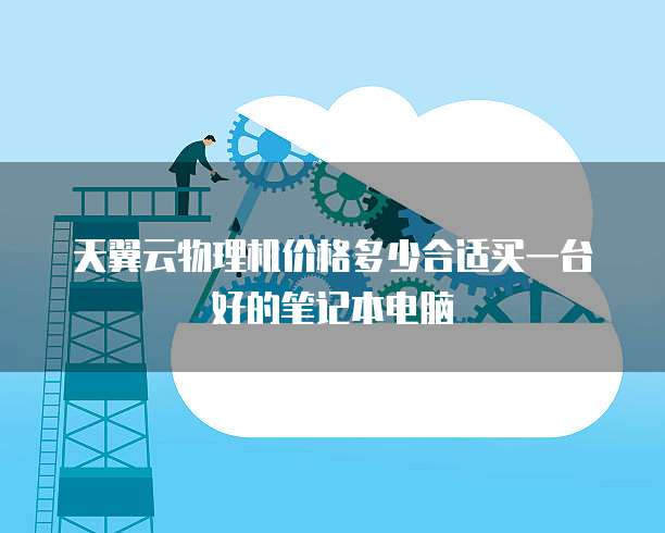 天翼云物理机价格多少合适买一台好的笔记本电脑