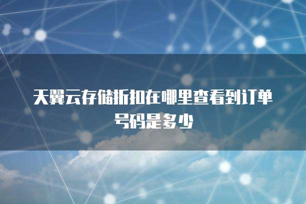 天翼云存储折扣在哪里查看到订单号码是多少