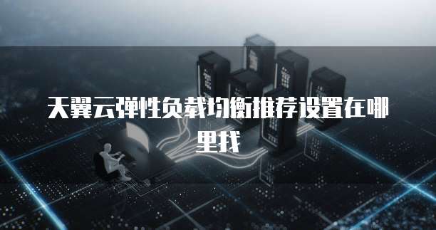 天翼云弹性负载均衡推荐设置在哪里找
