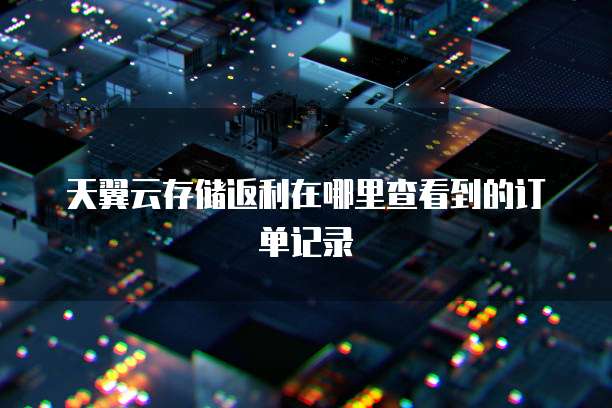 天翼云存储返利在哪里查看到的订单记录