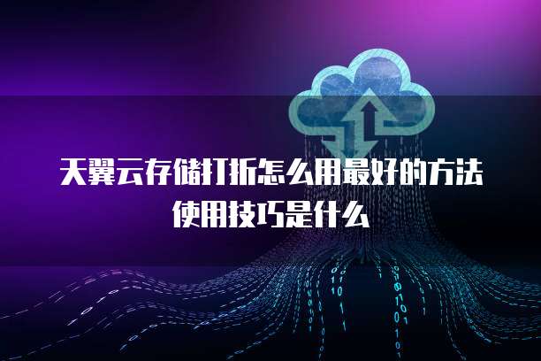 天翼云存储打折怎么用最好的方法使用技巧是什么