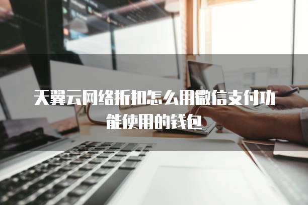 天翼云网络折扣怎么用微信支付功能使用的钱包