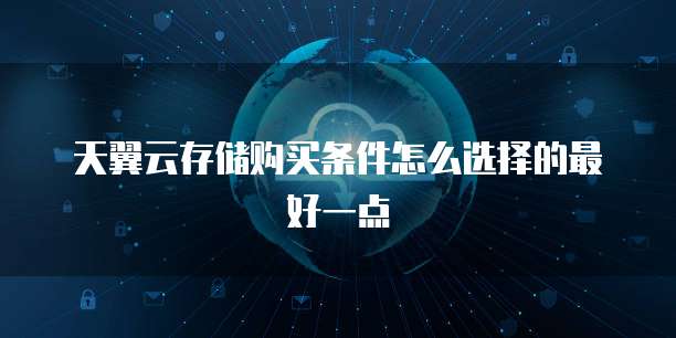 天翼云存储购买条件怎么选择的最好一点