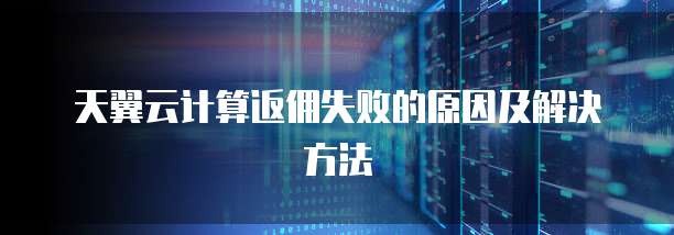 天翼云计算返佣失败的原因及解决方法