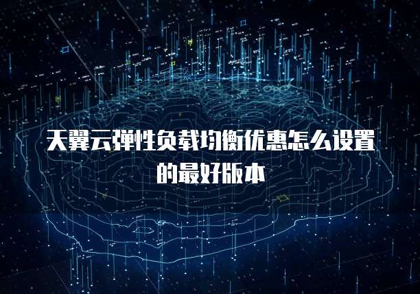天翼云弹性负载均衡优惠怎么设置的最好版本