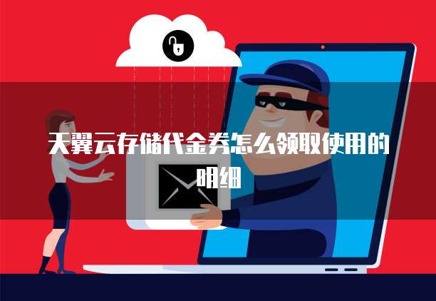 天翼云存储代金券怎么领取使用的明细