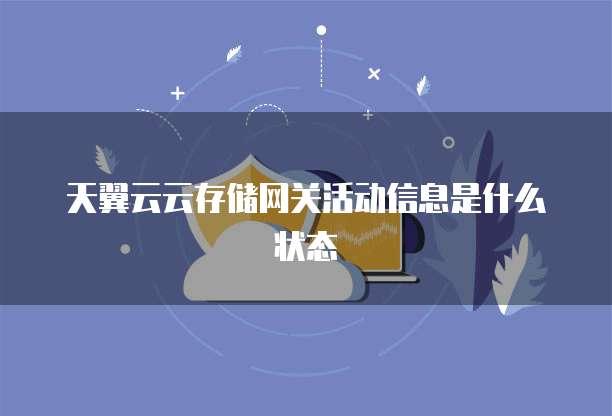 天翼云云存储网关活动信息是什么状态