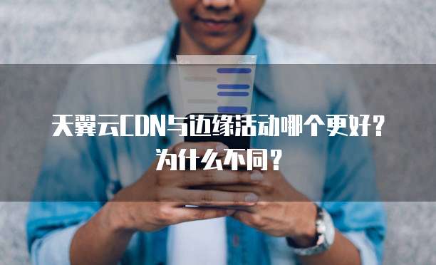 天翼云CDN与边缘活动哪个更好?为什么不同?