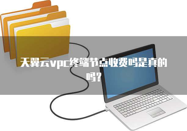 天翼云vpc终端节点收费吗是真的吗?