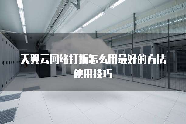 天翼云网络打折怎么用最好的方法使用技巧