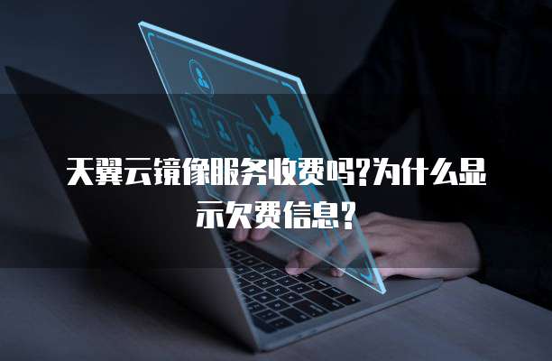 天翼云镜像服务收费吗?为什么显示欠费信息?