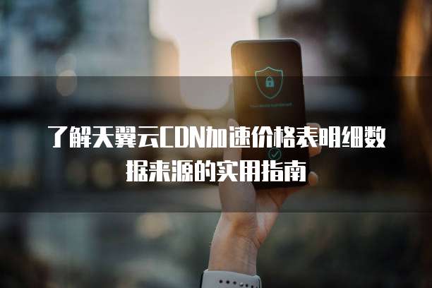 了解天翼云CDN加速价格表明细数据来源的实用指南